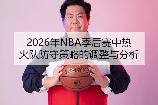 2026年NBA季后赛中热火队防守策略的调整与分析