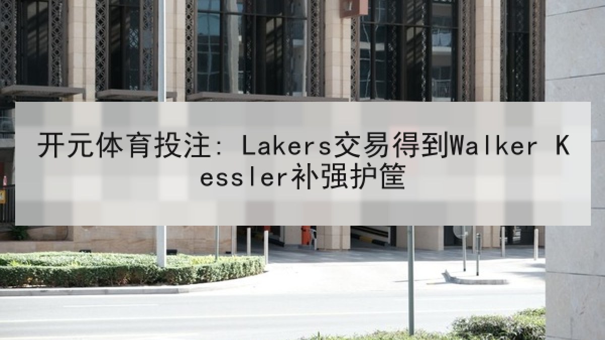 开元体育投注: Lakers交易得到Walker Kessler补强护筐