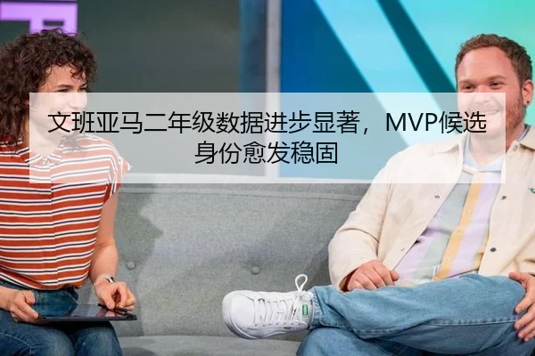 文班亚马二年级数据进步显著，MVP候选身份愈发稳固