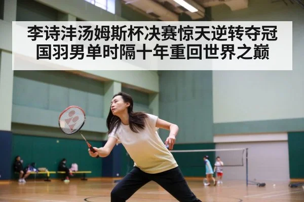 李诗沣汤姆斯杯决赛惊天逆转夺冠 国羽男单时隔十年重回世界之巅