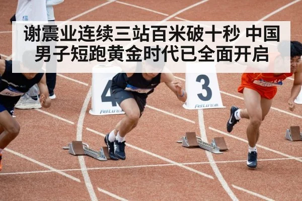 谢震业连续三站百米破十秒 中国男子短跑黄金时代已全面开启